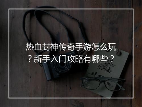 热血封神传奇手游怎么玩？新手入门攻略有哪些？