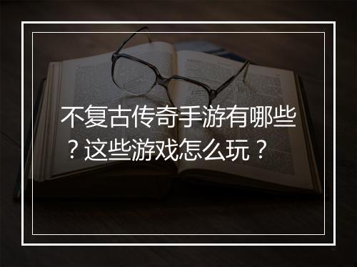 不复古传奇手游有哪些？这些游戏怎么玩？