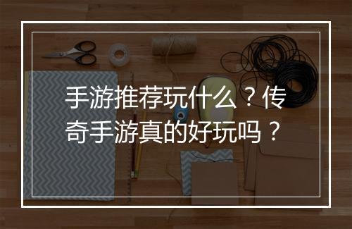 手游推荐玩什么？传奇手游真的好玩吗？