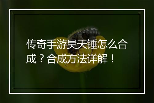 传奇手游昊天锤怎么合成？合成方法详解！