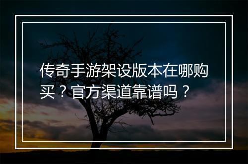 传奇手游架设版本在哪购买？官方渠道靠谱吗？