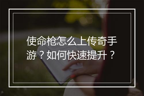 使命枪怎么上传奇手游？如何快速提升？