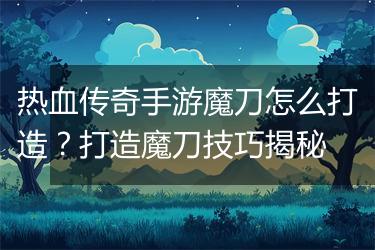 热血传奇手游魔刀怎么打造？打造魔刀技巧揭秘