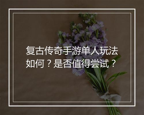 复古传奇手游单人玩法如何？是否值得尝试？