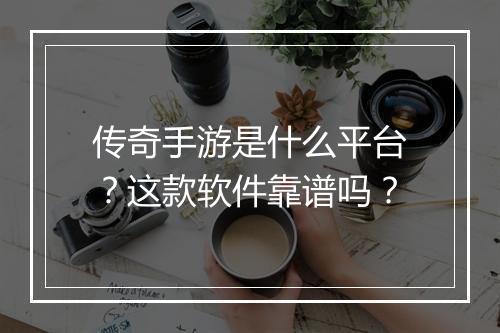 传奇手游是什么平台？这款软件靠谱吗？