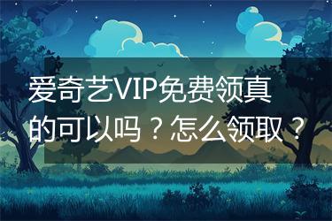 爱奇艺VIP免费领真的可以吗？怎么领取？