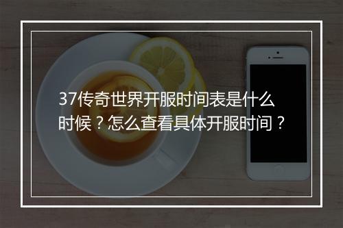 37传奇世界开服时间表是什么时候？怎么查看具体开服时间？