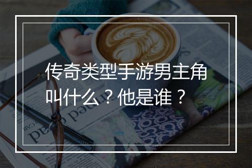 传奇类型手游男主角叫什么？他是谁？