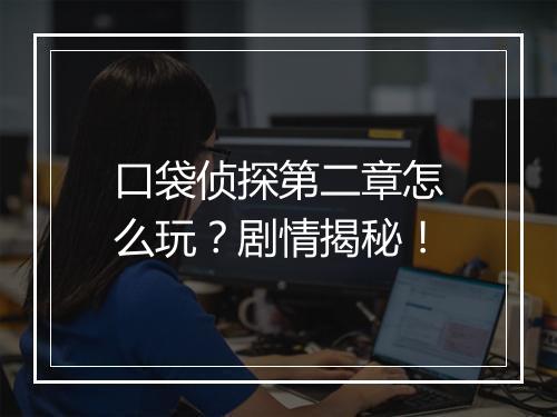 口袋侦探第二章怎么玩？剧情揭秘！