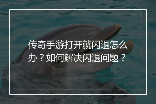 传奇手游打开就闪退怎么办？如何解决闪退问题？