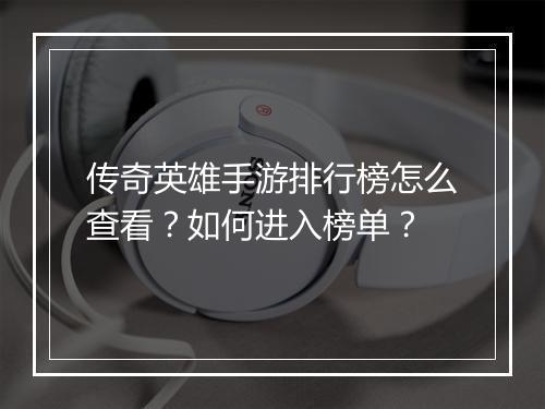 传奇英雄手游排行榜怎么查看？如何进入榜单？