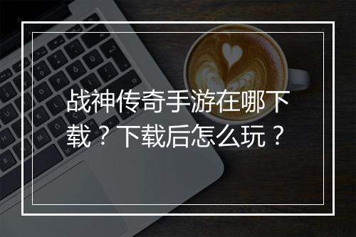 战神传奇手游在哪下载？下载后怎么玩？