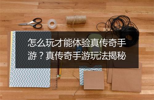 怎么玩才能体验真传奇手游？真传奇手游玩法揭秘