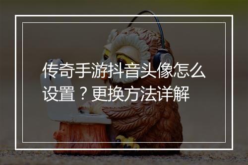 传奇手游抖音头像怎么设置？更换方法详解