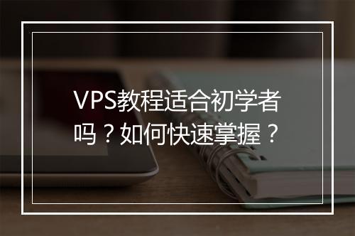 VPS教程适合初学者吗？如何快速掌握？