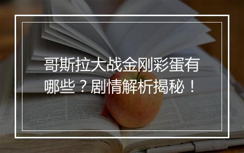 哥斯拉大战金刚彩蛋有哪些？剧情解析揭秘！