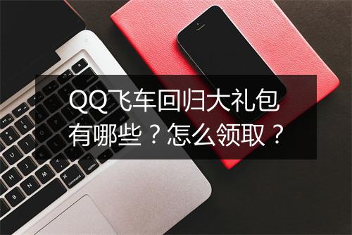 QQ飞车回归大礼包有哪些？怎么领取？