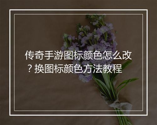 传奇手游图标颜色怎么改？换图标颜色方法教程