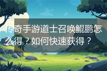 传奇手游道士召唤鲲鹏怎么得？如何快速获得？