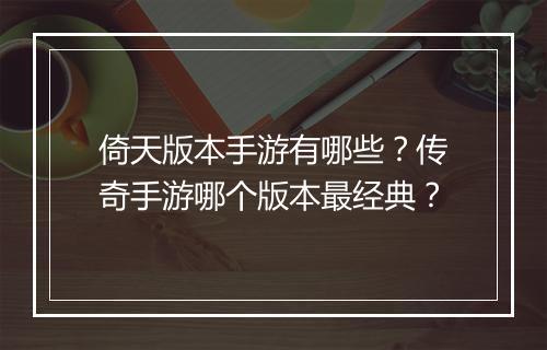 倚天版本手游有哪些？传奇手游哪个版本最经典？