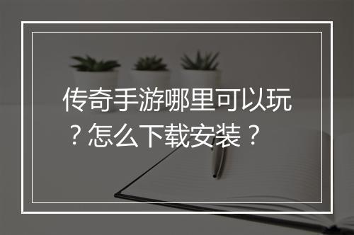 传奇手游哪里可以玩？怎么下载安装？