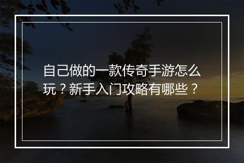 自己做的一款传奇手游怎么玩？新手入门攻略有哪些？