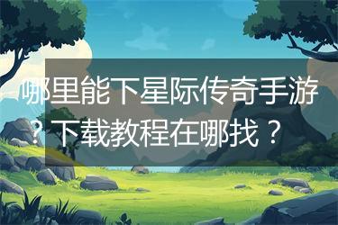 哪里能下星际传奇手游？下载教程在哪找？