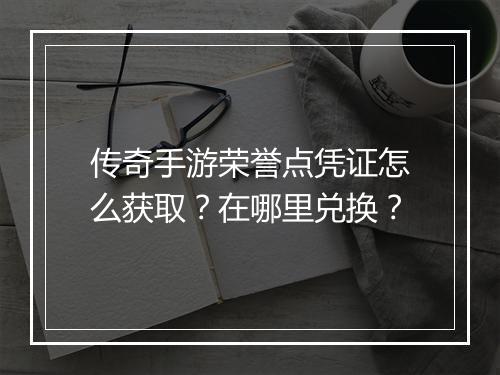 传奇手游荣誉点凭证怎么获取？在哪里兑换？