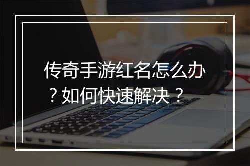 传奇手游红名怎么办？如何快速解决？