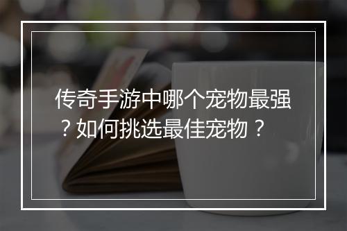 传奇手游中哪个宠物最强？如何挑选最佳宠物？