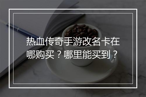 热血传奇手游改名卡在哪购买？哪里能买到？