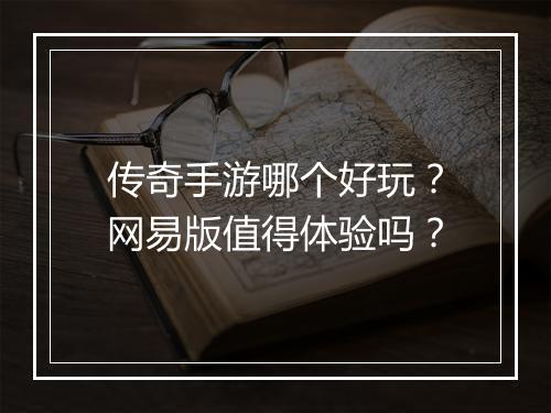 传奇手游哪个好玩？网易版值得体验吗？