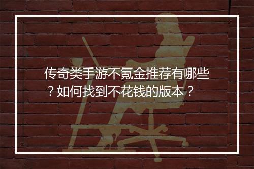 传奇类手游不氪金推荐有哪些？如何找到不花钱的版本？