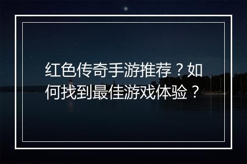 红色传奇手游推荐？如何找到最佳游戏体验？
