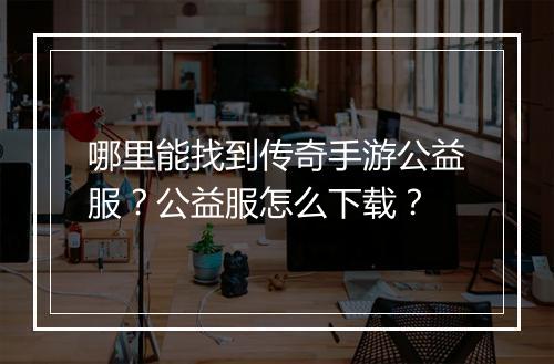 哪里能找到传奇手游公益服？公益服怎么下载？