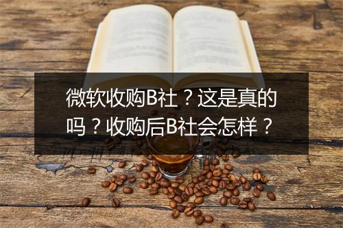 微软收购B社？这是真的吗？收购后B社会怎样？