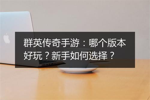群英传奇手游：哪个版本好玩？新手如何选择？