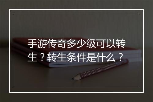 手游传奇多少级可以转生？转生条件是什么？