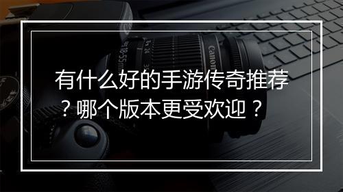 有什么好的手游传奇推荐？哪个版本更受欢迎？