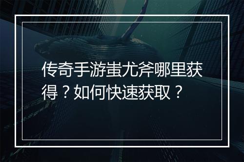 传奇手游蚩尤斧哪里获得？如何快速获取？