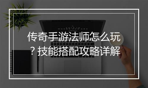 传奇手游法师怎么玩？技能搭配攻略详解