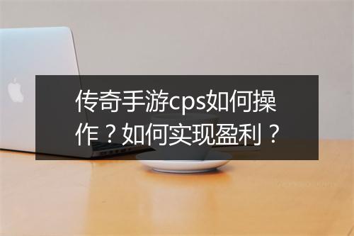 传奇手游cps如何操作？如何实现盈利？