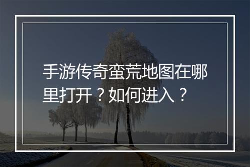 手游传奇蛮荒地图在哪里打开？如何进入？