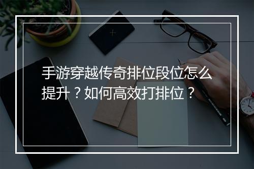 手游穿越传奇排位段位怎么提升？如何高效打排位？
