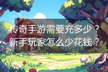 传奇手游需要充多少？新手玩家怎么少花钱？