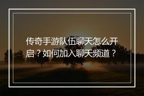传奇手游队伍聊天怎么开启？如何加入聊天频道？