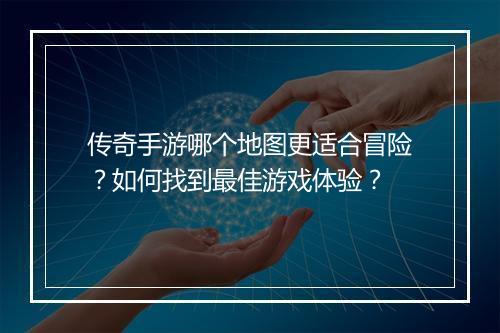 传奇手游哪个地图更适合冒险？如何找到最佳游戏体验？