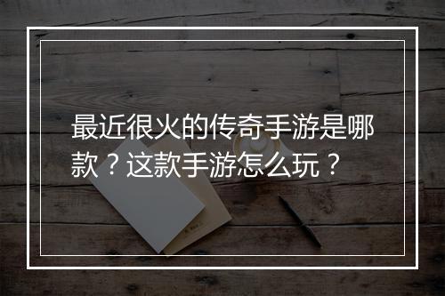 最近很火的传奇手游是哪款？这款手游怎么玩？
