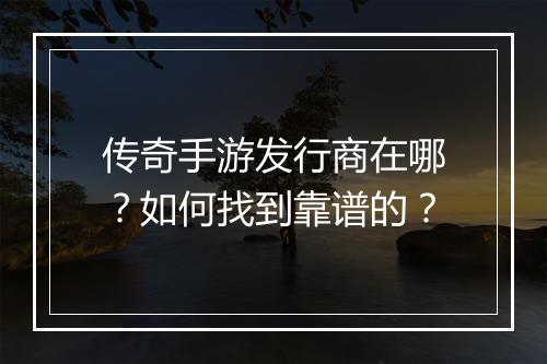 传奇手游发行商在哪？如何找到靠谱的？