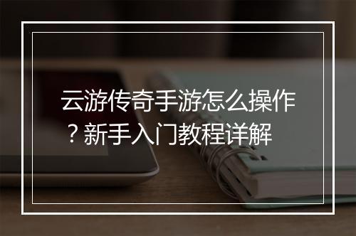 云游传奇手游怎么操作？新手入门教程详解